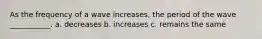 As the frequency of a wave increases, the period of the wave ___________. a. decreases b. increases c. remains the same