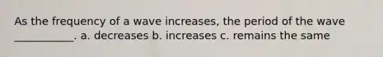 As the frequency of a wave increases, the period of the wave ___________. a. decreases b. increases c. remains the same
