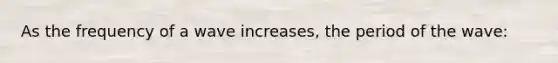 As the frequency of a wave increases, the period of the wave: