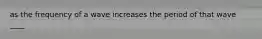 as the frequency of a wave increases the period of that wave ____