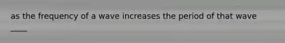 as the frequency of a wave increases the period of that wave ____