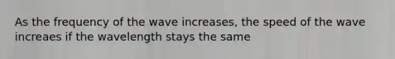 As the frequency of the wave increases, the speed of the wave increaes if the wavelength stays the same