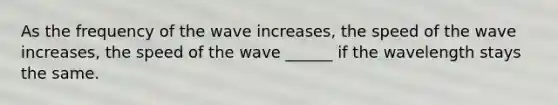 As the frequency of the wave increases, the speed of the wave increases, the speed of the wave ______ if the wavelength stays the same.