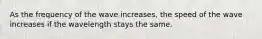 As the frequency of the wave increases, the speed of the wave increases if the wavelength stays the same.