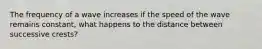 The frequency of a wave increases if the speed of the wave remains constant, what happens to the distance between successive crests?