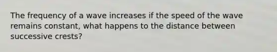 The frequency of a wave increases if the speed of the wave remains constant, what happens to the distance between successive crests?