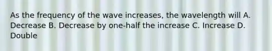 As the frequency of the wave increases, the wavelength will A. Decrease B. Decrease by one-half the increase C. Increase D. Double