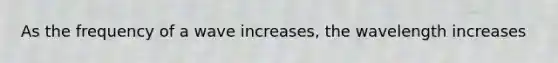 As the frequency of a wave increases, the wavelength increases