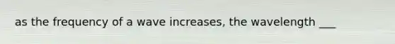 as the frequency of a wave increases, the wavelength ___