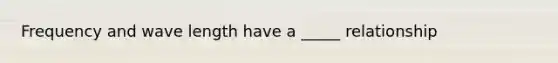 Frequency and wave length have a _____ relationship