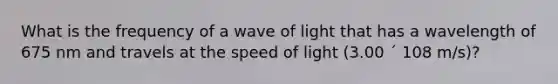 What is the frequency of a wave of light that has a wavelength of 675 nm and travels at the speed of light (3.00 ´ 108 m/s)?