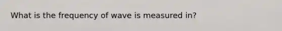 What is the frequency of wave is measured in?