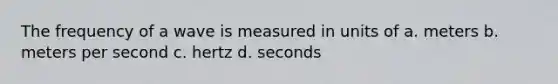 The frequency of a wave is measured in units of a. meters b. meters per second c. hertz d. seconds