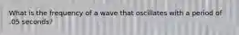 What is the frequency of a wave that oscillates with a period of .05 seconds?