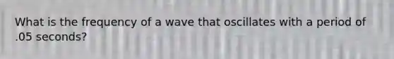 What is the frequency of a wave that oscillates with a period of .05 seconds?