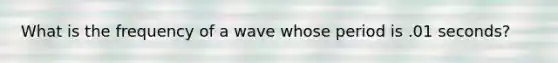 What is the frequency of a wave whose period is .01 seconds?