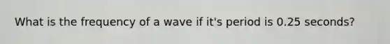 What is the frequency of a wave if it's period is 0.25 seconds?