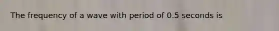 The frequency of a wave with period of 0.5 seconds is