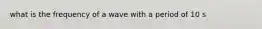 what is the frequency of a wave with a period of 10 s
