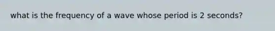 what is the frequency of a wave whose period is 2 seconds?