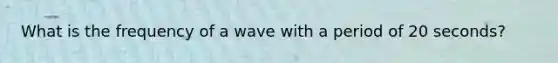 What is the frequency of a wave with a period of 20 seconds?