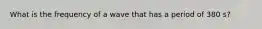 What is the frequency of a wave that has a period of 380 s?
