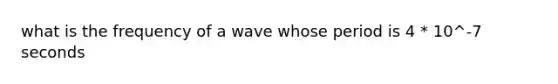 what is the frequency of a wave whose period is 4 * 10^-7 seconds