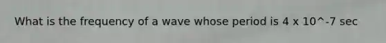 What is the frequency of a wave whose period is 4 x 10^-7 sec