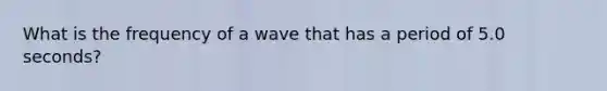 What is the frequency of a wave that has a period of 5.0 seconds?