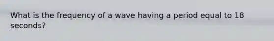 What is the frequency of a wave having a period equal to 18 seconds?