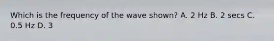 Which is the frequency of the wave shown? A. 2 Hz B. 2 secs C. 0.5 Hz D. 3