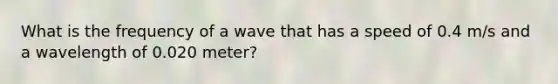 What is the frequency of a wave that has a speed of 0.4 m/s and a wavelength of 0.020 meter?