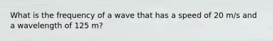 What is the frequency of a wave that has a speed of 20 m/s and a wavelength of 125 m?