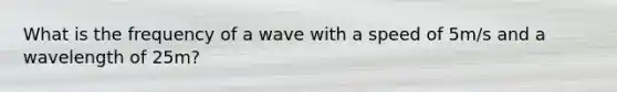 What is the frequency of a wave with a speed of 5m/s and a wavelength of 25m?