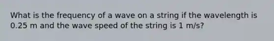 What is the frequency of a wave on a string if the wavelength is 0.25 m and the wave speed of the string is 1 m/s?