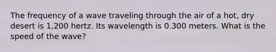 The frequency of a wave traveling through the air of a hot, dry desert is 1,200 hertz. Its wavelength is 0.300 meters. What is the speed of the wave?