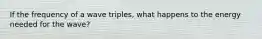 If the frequency of a wave triples, what happens to the energy needed for the wave?