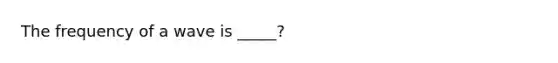 The frequency of a wave is _____?