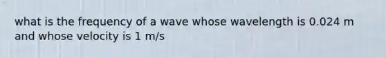 what is the frequency of a wave whose wavelength is 0.024 m and whose velocity is 1 m/s