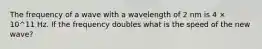 The frequency of a wave with a wavelength of 2 nm is 4 × 10^11 Hz. If the frequency doubles what is the speed of the new wave?