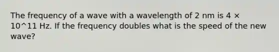 The frequency of a wave with a wavelength of 2 nm is 4 × 10^11 Hz. If the frequency doubles what is the speed of the new wave?