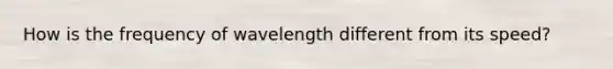 How is the frequency of wavelength different from its speed?