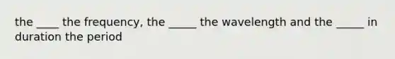 the ____ the frequency, the _____ the wavelength and the _____ in duration the period