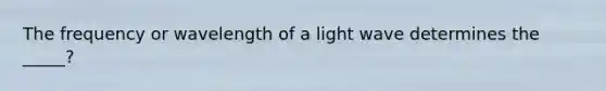 The frequency or wavelength of a light wave determines the _____?