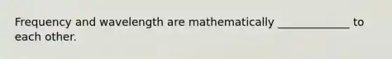 Frequency and wavelength are mathematically _____________ to each other.