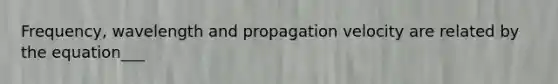 Frequency, wavelength and propagation velocity are related by the equation___