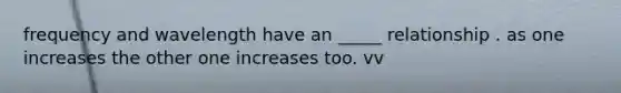 frequency and wavelength have an _____ relationship . as one increases the other one increases too. vv