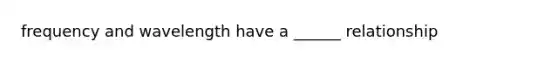 frequency and wavelength have a ______ relationship