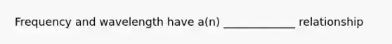 Frequency and wavelength have a(n) _____________ relationship