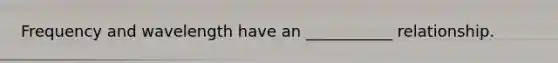 Frequency and wavelength have an ___________ relationship.